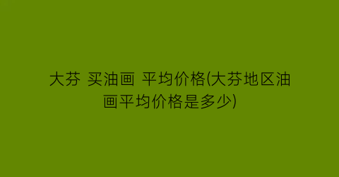 大芬 买油画 平均价格(大芬地区油画平均价格是多少)